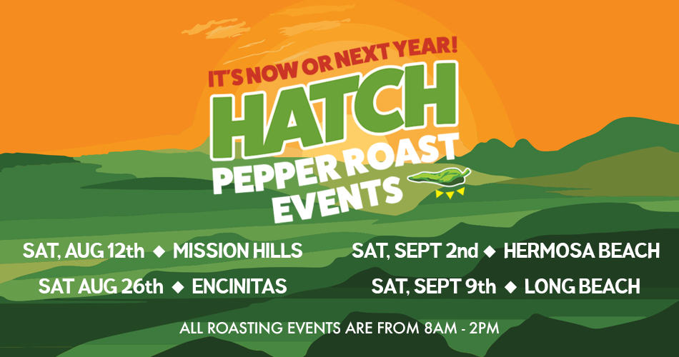 it's now or next year! hatch pepper roast events - saturday august 12th at mission hills, saturday august 26th at encinitas, saturday september 2nd at hermosa beach, saturday september 9th at long beach, all roasting events are from 8 am to 2 pm